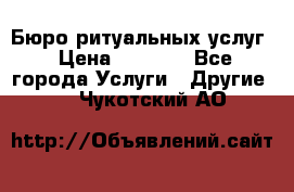 Бюро ритуальных услуг › Цена ­ 3 000 - Все города Услуги » Другие   . Чукотский АО